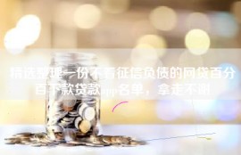 精选整理一份不看征信负债的网贷百分百下款贷款app名单，拿走不谢