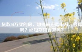 贷款30万买的房，想提前还款十万，合算吗？缩短期限合算吗？