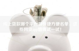 线上贷款哪个平台最快捷方便名单，这些网贷app值得试一试！