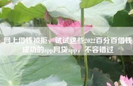 网上借钱被拒，试试这些2022百分百借钱成功的app网贷app，不容错过