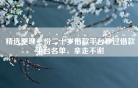 精选整理一份二十岁借款平台秒过借款平台名单，拿走不谢