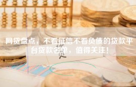 网贷盘点，不看征信不看负债的贷款平台贷款名单，值得关注！