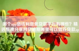 哪个app借钱利息低贷款平台有哪些？精选整理分享网贷逾期哪里可以借钱贷款app