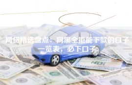 网贷精选盘点：网黑全拒能下款的口子一览表，必下口子