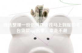 精选整理一份借两百块钱马上到账的平台贷款app名单，拿走不谢