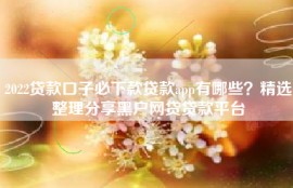 2022贷款口子必下款贷款app有哪些？精选整理分享黑户网贷贷款平台