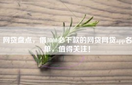 网贷盘点，借1000必下款的网贷网贷app名单，值得关注！