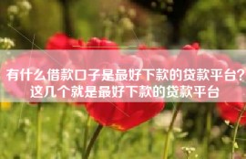 有什么借款口子是最好下款的贷款平台？这几个就是最好下款的贷款平台