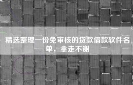 精选整理一份免审核的贷款借款软件名单，拿走不谢