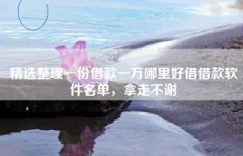 精选整理一份借款一万哪里好借借款软件名单，拿走不谢