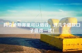 网贷逾期哪里可以借钱，这几个借款口子值得一试！