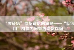 “零征信”网贷背后的骗局——“低信用”群体为何频遭网贷诈骗