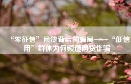 “零征信”网贷背后的骗局——“低信用”群体为何频遭网贷诈骗