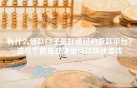 有什么借款口子是好通过的贷款平台？这几个就是在哪里可以快速借钱