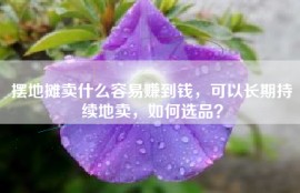摆地摊卖什么容易赚到钱，可以长期持续地卖，如何选品？