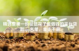 精选整理一份征信花了能借钱的平台贷款app名单，拿走不谢