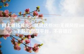 网上借钱被拒，试试这些2021无视风控100%下款的借款平台，不容错过