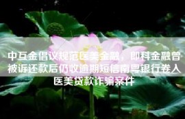 中互金倡议规范医美金融，即科金融曾被诉还款后仍收逾期短信南粤银行卷入医美贷款诈骗案件