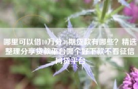 哪里可以借10万分36期贷款有哪些？精选整理分享贷款平台哪个好下款不看征信网贷平台