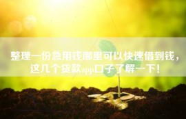 整理一份急用钱哪里可以快速借到钱，这几个贷款app口子了解一下！