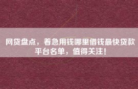 网贷盘点，着急用钱哪里借钱最快贷款平台名单，值得关注！