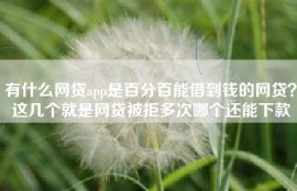 有什么网贷app是百分百能借到钱的网贷？这几个就是网贷被拒多次哪个还能下款