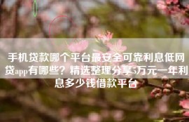 手机贷款哪个平台最安全可靠利息低网贷app有哪些？精选整理分享5万元一年利息多少钱借款平台