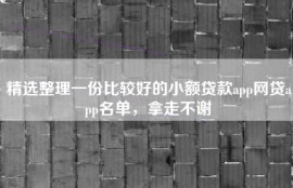 精选整理一份比较好的小额贷款app网贷app名单，拿走不谢