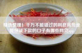 精选整理！千万不能错过的利息高但是能保证下款的口子有哪些网贷app