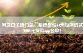 网贷口子热门篇：精选整理14天短期借款1000元贷款app名单！