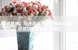 精选整理！综合评分不足负债高2022能下款借款软件，不容错过