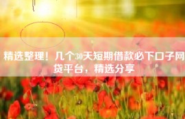 精选整理！几个30天短期借款必下口子网贷平台，精选分享
