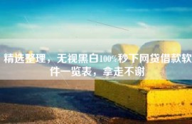精选整理，无视黑白100%秒下网贷借款软件一览表，拿走不谢
