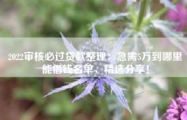 2022审核必过贷款整理：急需5万到哪里能借钱名单，精选分享！