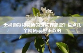 无视逾期和负债的贷款有哪些？盘点几个网贷app好下款的