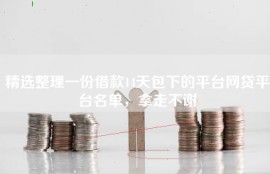 精选整理一份借款14天包下的平台网贷平台名单，拿走不谢