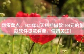 网贷盘点，2022年14天短期借款1000元的借款软件贷款名单，值得关注！