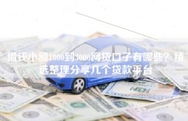 借钱小额1000到3000网贷口子有哪些？精选整理分享几个贷款平台