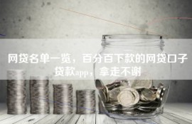 网贷名单一览，百分百下款的网贷口子贷款app，拿走不谢