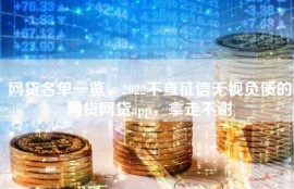 网贷名单一览，2022不查征信无视负债的网贷网贷app，拿走不谢