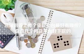 急需用钱上哪个贷款平台最好有哪些？盘点几个网贷平台好下款的