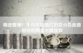 精选整理！千万不能错过的百分百能借到钱的网贷小额贷款