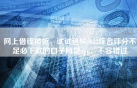 网上借钱被拒，试试这些2022综合评分不足必下款的口子网贷app，不容错过