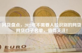 网贷盘点，2022年不需要人脸识别的网贷网贷口子名单，值得关注！