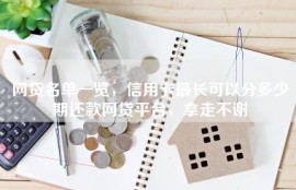 网贷名单一览，信用卡最长可以分多少期还款网贷平台，拿走不谢
