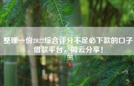 整理一份2022综合评分不足必下款的口子借款平台，简云分享！