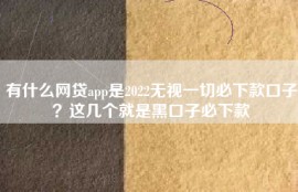 有什么网贷app是2022无视一切必下款口子？这几个就是黑口子必下款
