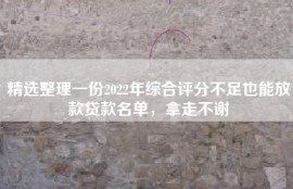 精选整理一份2022年综合评分不足也能放款贷款名单，拿走不谢