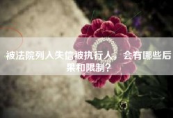 被法院列入失信被执行人，会有哪些后果和限制？