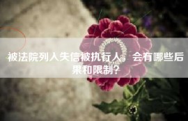 被法院列入失信被执行人，会有哪些后果和限制？